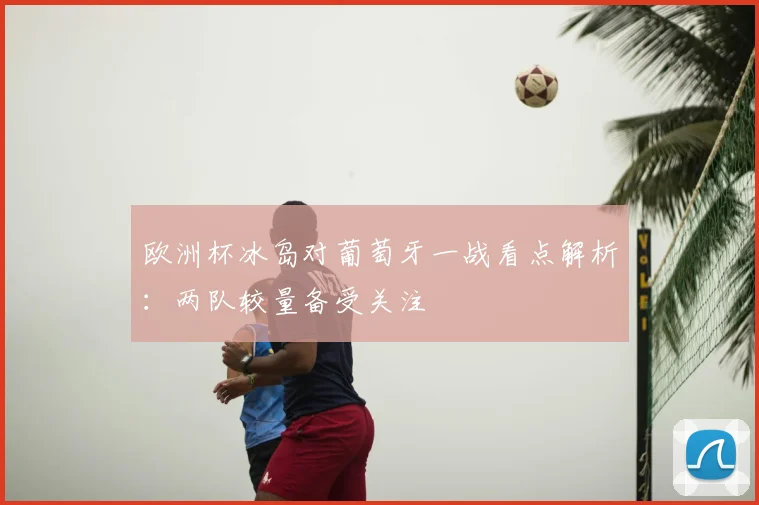 欧洲杯冰岛对葡萄牙一战看点解析:两队较量备受关注