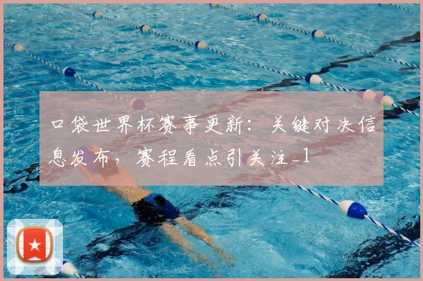 口袋世界杯赛事更新:关键对决信息发布,赛程看点引关注_1
