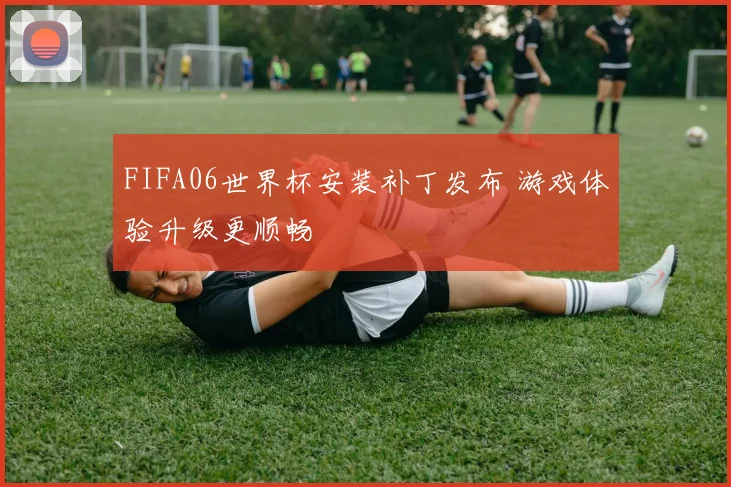 FIFA06世界杯安装补丁发布 游戏体验升级更顺畅